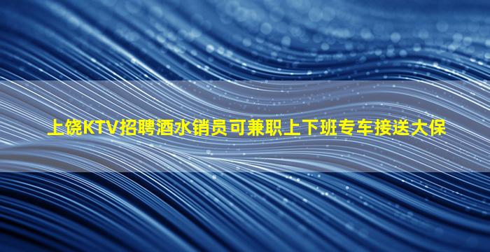 上饶KTV招聘酒水销员可兼职上下班专车接送大保
